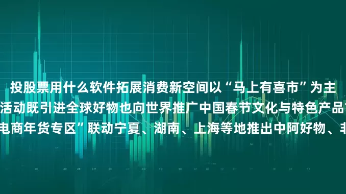投股票用什么软件拓展消费新空间以“马上有喜市”为主题开展“丝路电商过大年”活动既引进全球好物也向世界推广中国春节文化与特色产品甘肃主会场打造了“丝路电商年货专区”联动宁夏、湖南、上海等地推出中阿好物、非洲好物等进口特色商品同时集中推广“甘味”农特产品助力本地年货走出国门实现“引进来”与“走出去”双向发力据此前相关报道今年网上年货节于1月19日启动将持续至3月4日