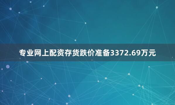 专业网上配资存货跌价准备3372.69万元
