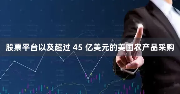 股票平台以及超过 45 亿美元的美国农产品采购